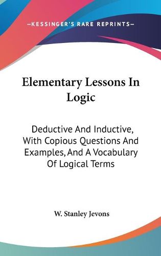 Elementary Lessons in Logic: Deductive and Inductive, with Copious Questions and Examples, and a Vocabulary of Logical Terms