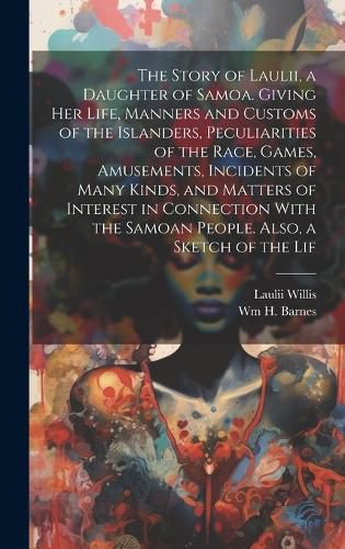 The Story of Laulii, a Daughter of Samoa. Giving her Life, Manners and Customs of the Islanders, Peculiarities of the Race, Games, Amusements, Incidents of Many Kinds, and Matters of Interest in Connection With the Samoan People. Also, a Sketch of the Lif