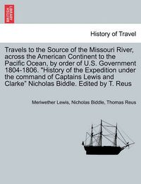 Cover image for Travels to the Source of the Missouri River, Across the American Continent to the Pacific Ocean, by Order of U.S. Govt. 1804-1806. History of the Expedition Under the Command of Captains Lewis and Clarke. Edited by T. Reus. Vol. III, a New Edition