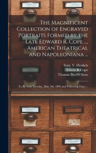 The Magnificent Collection of Engraved Portraits Formed by the Late Edward R. Cope ..., American Theatrical and Napoleoniana ...: to Be Sold Tuesday, May 5th, 1896 and Following Days ...