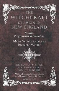 Cover image for The Witchcraft Delusion in New England - Its Rise, Progress and Termination - More Wonders of the Invisible World - With a Preface, Introductions and Notes by Samuel G. Drake - Volume III