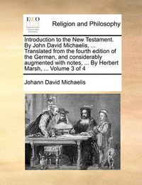 Cover image for Introduction to the New Testament. by John David Michaelis, ... Translated from the Fourth Edition of the German, and Considerably Augmented with Notes, ... by Herbert Marsh, ... Volume 3 of 4