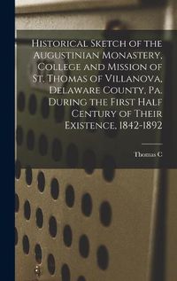 Cover image for Historical Sketch of the Augustinian Monastery, College and Mission of St. Thomas of Villanova, Delaware County, Pa. During the First Half Century of Their Existence, 1842-1892