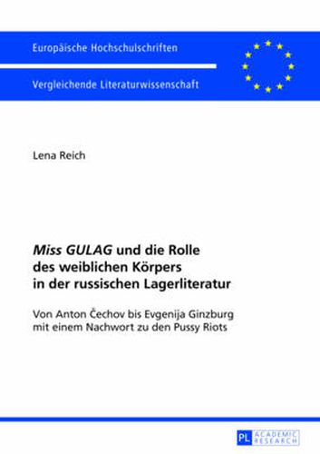 Miss Gulag  Und Die Rolle Des Weiblichen Koerpers in Der Russischen Lagerliteratur: Von Anton &#268;echov Bis Evgenija Ginzburg Mit Einem Nachwort Zu Den Pussy Riots