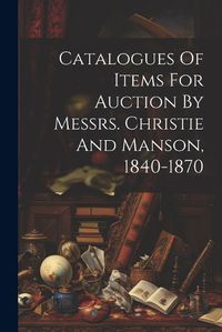 Cover image for Catalogues Of Items For Auction By Messrs. Christie And Manson, 1840-1870