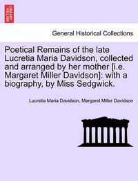 Cover image for Poetical Remains of the Late Lucretia Maria Davidson, Collected and Arranged by Her Mother [I.E. Margaret Miller Davidson]: With a Biography, by Miss Sedgwick.