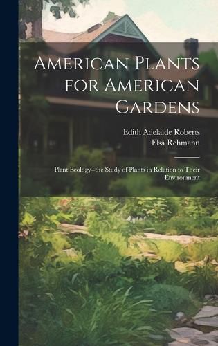 Cover image for American Plants for American Gardens; Plant Ecology--the Study of Plants in Relation to Their Environment