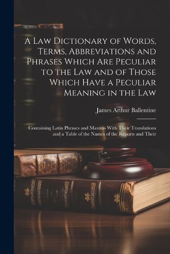 A Law Dictionary of Words, Terms, Abbreviations and Phrases Which Are Peculiar to the Law and of Those Which Have a Peculiar Meaning in the Law