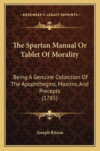 The Spartan Manual or Tablet of Morality: Being a Genuine Collection of the Apophthegms, Maxims, and Precepts (1785)