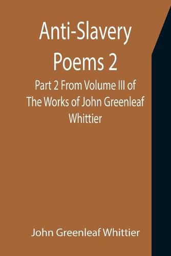 Cover image for Anti-Slavery Poems 2. Part 2 From Volume III of The Works of John Greenleaf Whittier