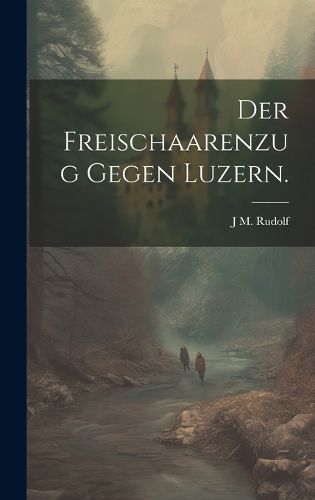 Cover image for Der Freischaarenzug gegen Luzern.
