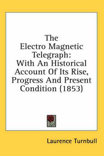 Cover image for The Electro Magnetic Telegraph: With an Historical Account of Its Rise, Progress and Present Condition (1853)