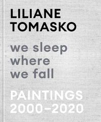 Cover image for Liliane Tomasko: We Sleep Where We Fall: Paintings 2000 - 2020