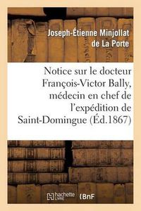 Cover image for Notice Sur Le Docteur Francois-Victor Bally, Medecin En Chef de l'Expedition de Saint-Domingue: , Ne A Beaurepaire d'Isere, Le 22 Avril 1775, Mort A Salon (Bouches Du-Rhone), Le 21 Avril 1866