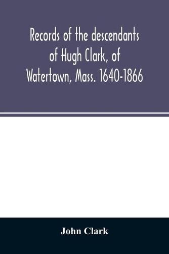 Records of the descendants of Hugh Clark, of Watertown, Mass. 1640-1866