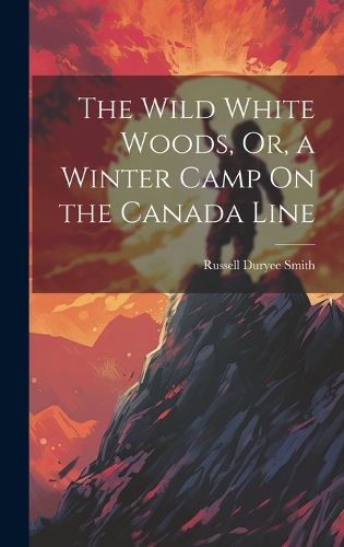 Cover image for The Wild White Woods, Or, a Winter Camp On the Canada Line