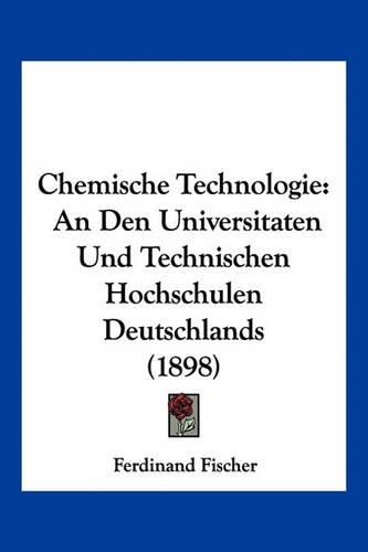 Chemische Technologie: An Den Universitaten Und Technischen Hochschulen Deutschlands (1898)