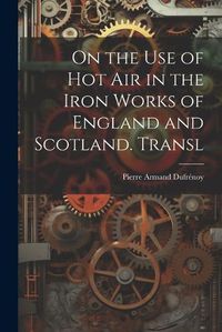 Cover image for On the Use of Hot Air in the Iron Works of England and Scotland. Transl