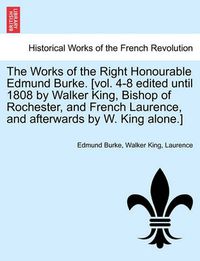 Cover image for The Works of the Right Honourable Edmund Burke. [Vol. 4-8 Edited Until 1808 by Walker King, Bishop of Rochester, and French Laurence, and Afterwards by W. King Alone.]