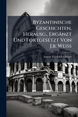 Cover image for Byzantinische Geschichten, Herausg., Ergaenzt Und Fortgesetzt Von J.b. Weiss