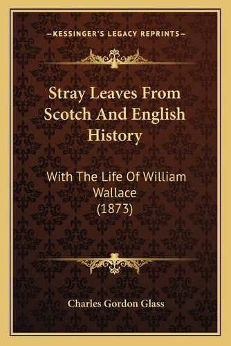 Stray Leaves from Scotch and English History: With the Life of William Wallace (1873)