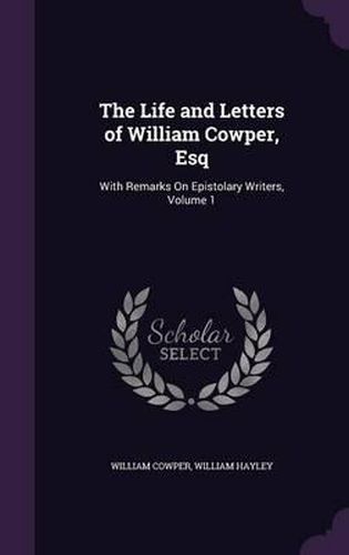 The Life and Letters of William Cowper, Esq: With Remarks on Epistolary Writers, Volume 1