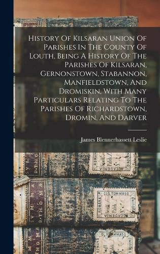 Cover image for History Of Kilsaran Union Of Parishes In The County Of Louth, Being A History Of The Parishes Of Kilsaran, Gernonstown, Stabannon, Manfieldstown, And Dromiskin, With Many Particulars Relating To The Parishes Of Richardstown, Dromin, And Darver