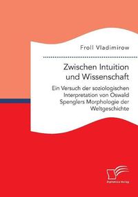 Cover image for Zwischen Intuition und Wissenschaft. Ein Versuch der soziologischen Interpretation von Oswald Spenglers Morphologie der Weltgeschichte