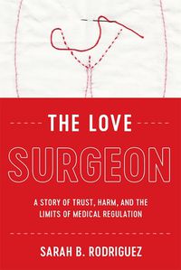 Cover image for The Love Surgeon: A Story of Trust, Harm, and the Limits of Medical Regulation