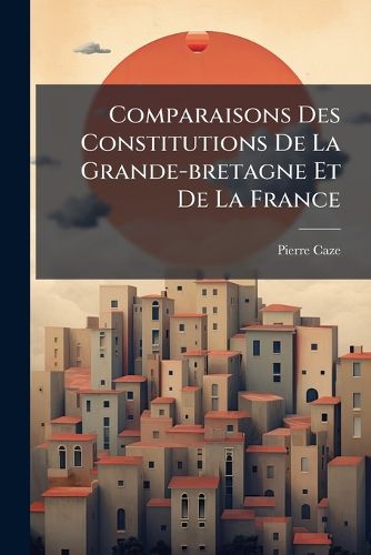 Cover image for Comparaisons Des Constitutions De La Grande-bretagne Et De La France