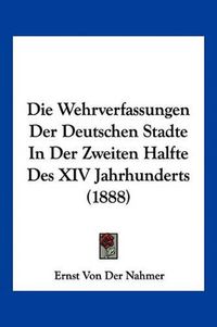 Cover image for Die Wehrverfassungen Der Deutschen Stadte in Der Zweiten Halfte Des XIV Jahrhunderts (1888)