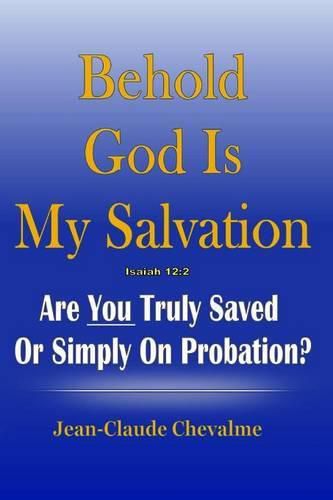 Cover image for Behold God is My Salvation! Isaiah 12: 2: Are You Truly Saved or Simply on Probation