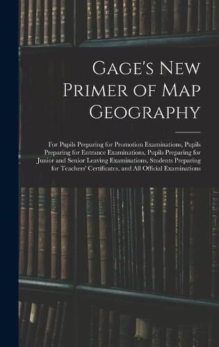 Cover image for Gage's New Primer of Map Geography: for Pupils Preparing for Promotion Examinations, Pupils Preparing for Entrance Examinations, Pupils Preparing for Junior and Senior Leaving Examinations, Students Preparing for Teachers' Certificates, and All...