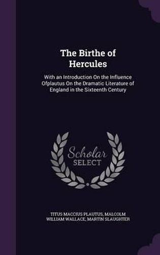 Cover image for The Birthe of Hercules: With an Introduction on the Influence Ofplautus on the Dramatic Literature of England in the Sixteenth Century