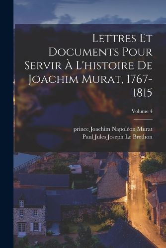 Cover image for Lettres et documents pour servir a l'histoire de Joachim Murat, 1767-1815; Volume 4