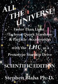 Cover image for All the Universe! Faster Than Light Tachyon Quark Starships & Particle Accelerators with the LHC as a Prototype Starship Drive SCIENTIFIC EDITION