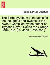 Cover image for The Birthday Album of Thoughts for the Thoughtful and 'sweets to the Sweet.' Compiled by the Author of 'bygone Days, ' 'round the Grange Farm, ' Etc. [i.E. Jean L. Watson.]