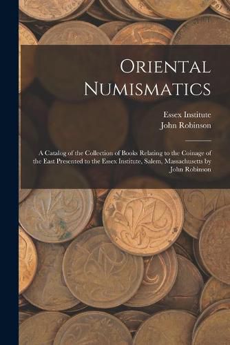 Cover image for Oriental Numismatics: a Catalog of the Collection of Books Relating to the Coinage of the East Presented to the Essex Institute, Salem, Massachusetts by John Robinson