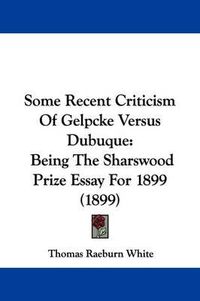 Cover image for Some Recent Criticism of Gelpcke Versus Dubuque: Being the Sharswood Prize Essay for 1899 (1899)