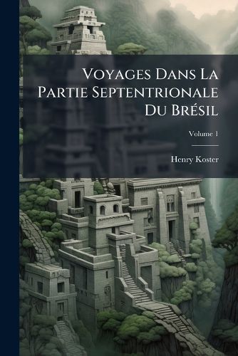Cover image for Voyages Dans La Partie Septentrionale Du Br Sil: Depuis 1809 Jusqu'en 1815, Comprenant Les Provinces de Pernambuco (Fernambouc), Seara, Para Ba, Maragnan, Etc, Volume 1