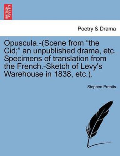 Cover image for Opuscula.-(Scene from  The Cid;  an Unpublished Drama, Etc. Specimens of Translation from the French.-Sketch of Levy's Warehouse in 1838, Etc.).