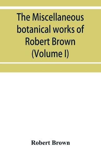 Cover image for The miscellaneous botanical works of Robert Brown (Volume I)