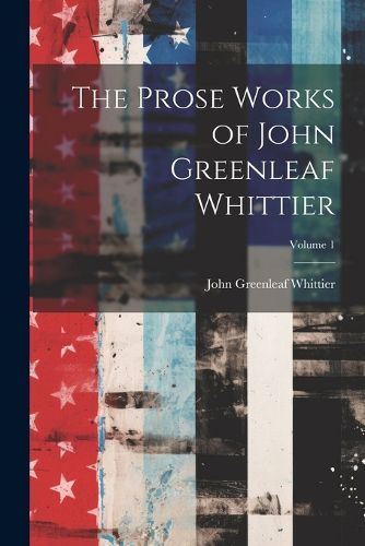 Cover image for The Prose Works of John Greenleaf Whittier; Volume 1