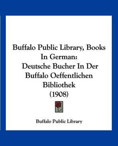 Cover image for Buffalo Public Library, Books in German: Deutsche Bucher in Der Buffalo Oeffentlichen Bibliothek (1908)