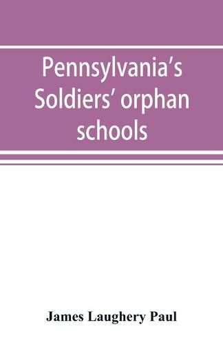 Cover image for Pennsylvania's soldiers' orphan schools, giving a brief account of the origin of the late civil war, the rise and progress of the orphan system, and legislative enactments relating thereto; with brief sketches and engravings of the several institutions, wi