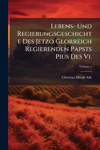 Cover image for Lebens- Und Regierungsgeschichte Des Jetzo Glorreich Regierenden Papsts Pius Des VI.: Aus Chten Und Bew Hrten Quellen Zusammengetragen Und Mit Vielen Bisher Ganz Unbekannten Anekdoten Bereichert, Volume 2
