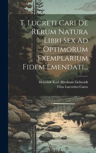 Cover image for T. Lucreti Cari De Rerum Natura Libri Sex Ad Optimorum Exemplarium Fidem Emendati...