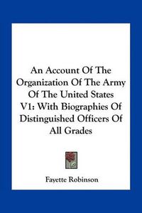 Cover image for An Account of the Organization of the Army of the United States V1: With Biographies of Distinguished Officers of All Grades