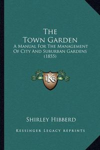 Cover image for The Town Garden: A Manual for the Management of City and Suburban Gardens (1855)