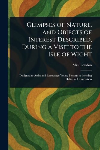 Cover image for Glimpses of Nature, and Objects of Interest Described, During a Visit to the Isle of Wight